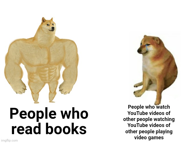 You're going to die someday. How do you want to spend your life here on this Earth? | People who watch
YouTube videos of
other people watching
YouTube videos of
other people playing
video games; People who
read books | image tagged in memes,buff doge vs cheems,youtube,video games,books,hobbies | made w/ Imgflip meme maker