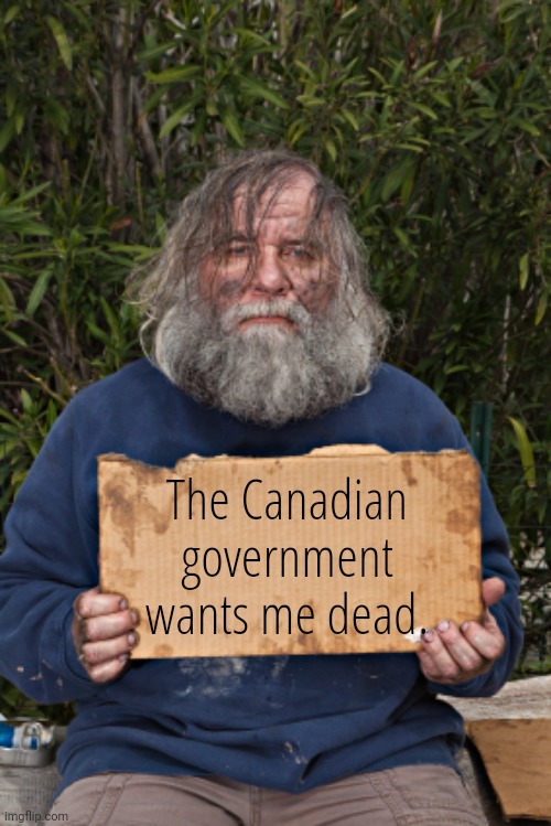 Canada has figured out a solution to their homeless problem.  Just kill 'em.  That's what you would call, "Progressive". | The Canadian government wants me dead. | image tagged in canadas final solution,coming to the us soon,next will be the mentally ill | made w/ Imgflip meme maker