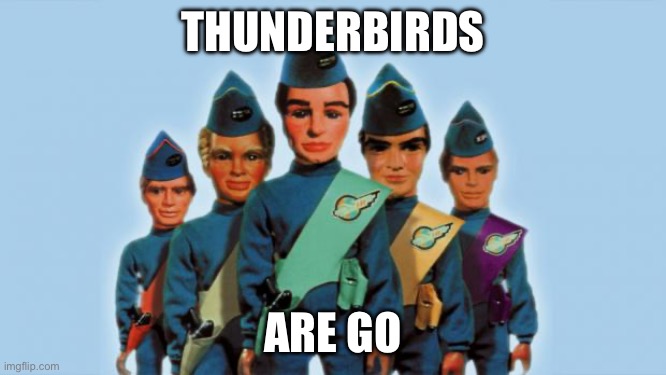 Go | THUNDERBIRDS ARE GO | image tagged in thunderbirds | made w/ Imgflip meme maker