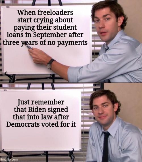 Thanks to the debt ceiling deal | When freeloaders start crying about paying their student loans in September after three years of no payments; Just remember that Biden signed that into law after Democrats voted for it | image tagged in jim halpert explains,democrats,joe biden,student loans | made w/ Imgflip meme maker
