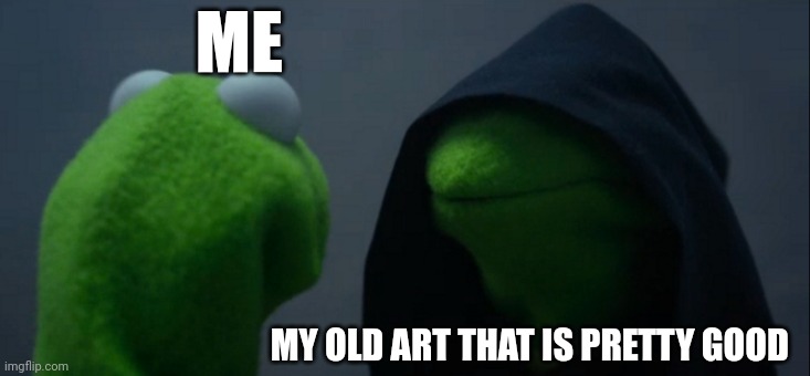 If you're tired of me kinda spamming to bad | ME; MY OLD ART THAT IS PRETTY GOOD | image tagged in memes,evil kermit | made w/ Imgflip meme maker