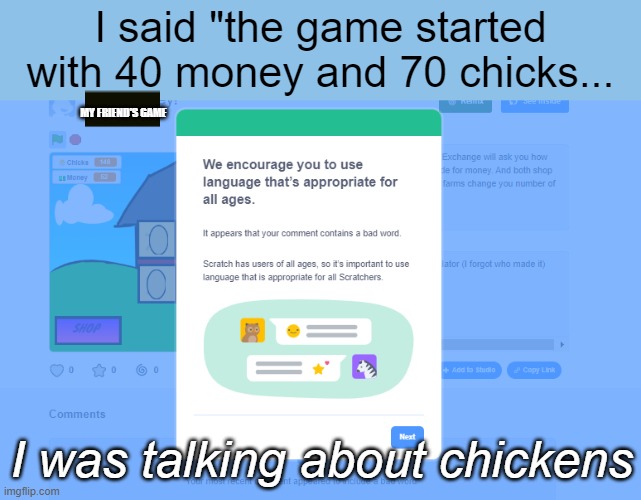 ugh | I said "the game started with 40 money and 70 chicks... MY FRIEND'S GAME; I was talking about chickens | image tagged in scratch,coding | made w/ Imgflip meme maker