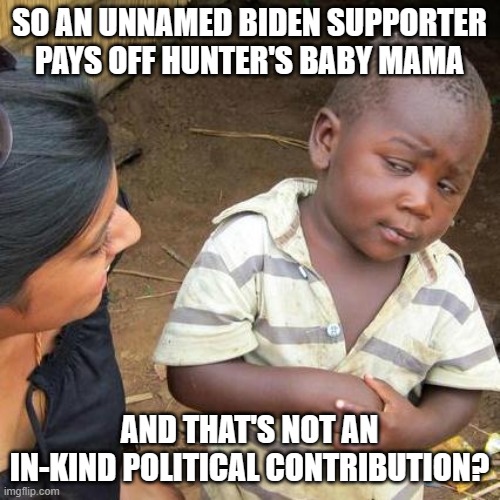 Third World Skeptical Kid | SO AN UNNAMED BIDEN SUPPORTER PAYS OFF HUNTER'S BABY MAMA; AND THAT'S NOT AN IN-KIND POLITICAL CONTRIBUTION? | image tagged in memes,third world skeptical kid | made w/ Imgflip meme maker