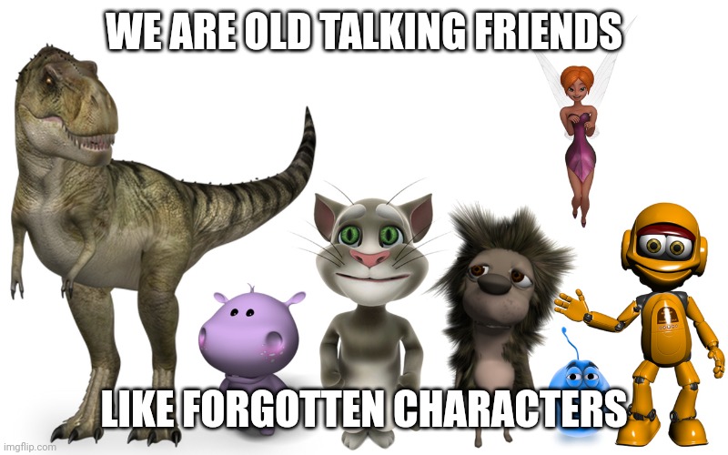 Old Talking Friends Meme | WE ARE OLD TALKING FRIENDS; LIKE FORGOTTEN CHARACTERS | image tagged in old talking tom and friends | made w/ Imgflip meme maker