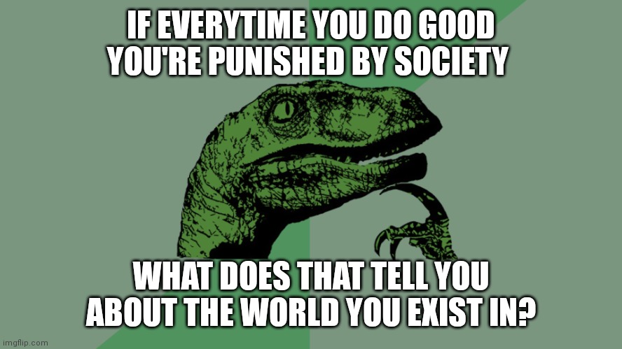 Philosophy Dinosaur | IF EVERYTIME YOU DO GOOD YOU'RE PUNISHED BY SOCIETY; WHAT DOES THAT TELL YOU ABOUT THE WORLD YOU EXIST IN? | image tagged in philosophy dinosaur | made w/ Imgflip meme maker