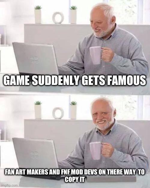 Welcome to the internet | GAME SUDDENLY GETS FAMOUS; FAN ART MAKERS AND FNF MOD DEVS ON THERE WAY  TO
COPY IT | image tagged in memes,hide the pain harold | made w/ Imgflip meme maker