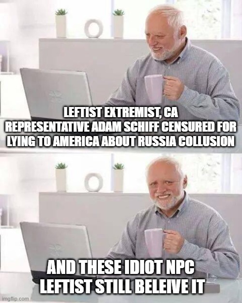Hide the Pain Harold Meme | LEFTIST EXTREMIST, CA REPRESENTATIVE ADAM SCHIFF CENSURED FOR LYING TO AMERICA ABOUT RUSSIA COLLUSION; AND THESE IDIOT NPC  LEFTIST STILL BELEIVE IT | image tagged in memes,hide the pain harold | made w/ Imgflip meme maker