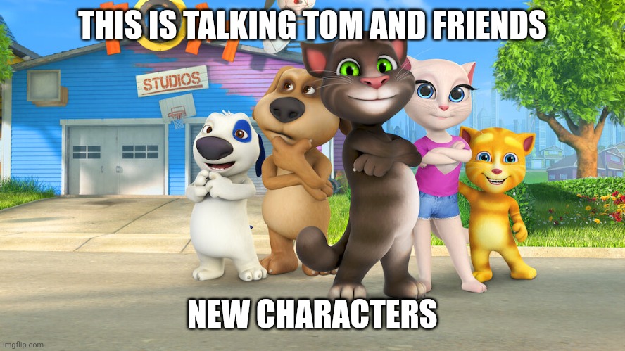 Talking Tom And Friends Meme | THIS IS TALKING TOM AND FRIENDS; NEW CHARACTERS | image tagged in talking tom and friends | made w/ Imgflip meme maker