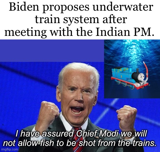 Biden asked Modi for forgiveness for past transgressions against the American indigenous people. | Biden proposes underwater train system after meeting with the Indian PM. I have assured Chief Modi we will not allow fish to be shot from the trains. | image tagged in politics lol,memes,joe biden,derp | made w/ Imgflip meme maker