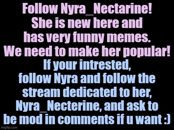 Follow Nyra_Nectarine! She is new here and has very funny memes. We need to make her popular! If your intrested, follow Nyra and follow the stream dedicated to her, Nyra_Necterine, and ask to be mod in comments if u want :) | made w/ Imgflip meme maker