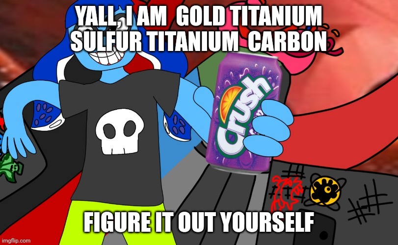 SODA!!!!!!!!! | YALL, I AM  GOLD TITANIUM SULFUR TITANIUM  CARBON; FIGURE IT OUT YOURSELF | image tagged in soda | made w/ Imgflip meme maker