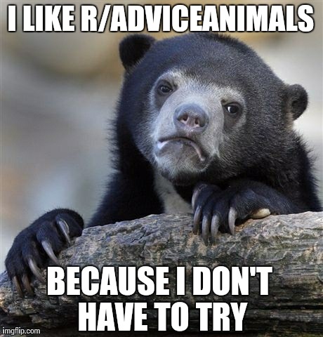 Confession Bear Meme | I LIKE R/ADVICEANIMALS BECAUSE I DON'T HAVE TO TRY | image tagged in memes,confession bear | made w/ Imgflip meme maker