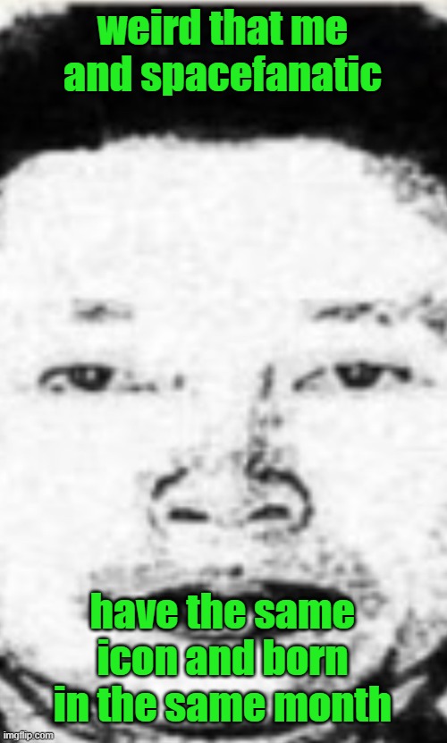 Hot boi | weird that me and spacefanatic; have the same icon and born in the same month | image tagged in hot boi | made w/ Imgflip meme maker