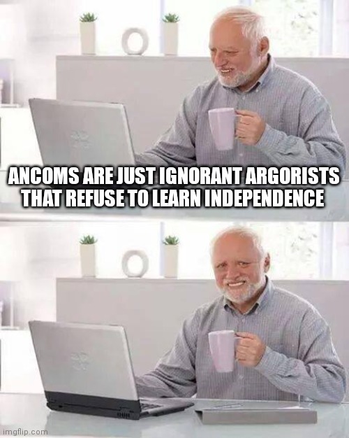 Hide the Pain Harold | ANCOMS ARE JUST IGNORANT ARGORISTS THAT REFUSE TO LEARN INDEPENDENCE | image tagged in memes,hide the pain harold | made w/ Imgflip meme maker