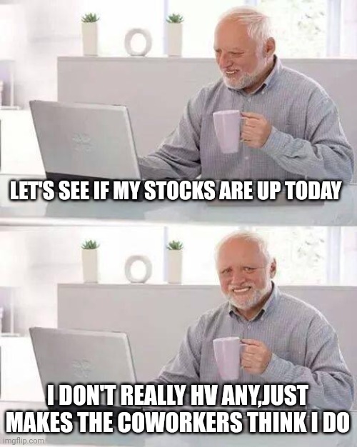 Hide the Pain Harold | LET'S SEE IF MY STOCKS ARE UP TODAY; I DON'T REALLY HV ANY,JUST MAKES THE COWORKERS THINK I DO | image tagged in memes,hide the pain harold | made w/ Imgflip meme maker