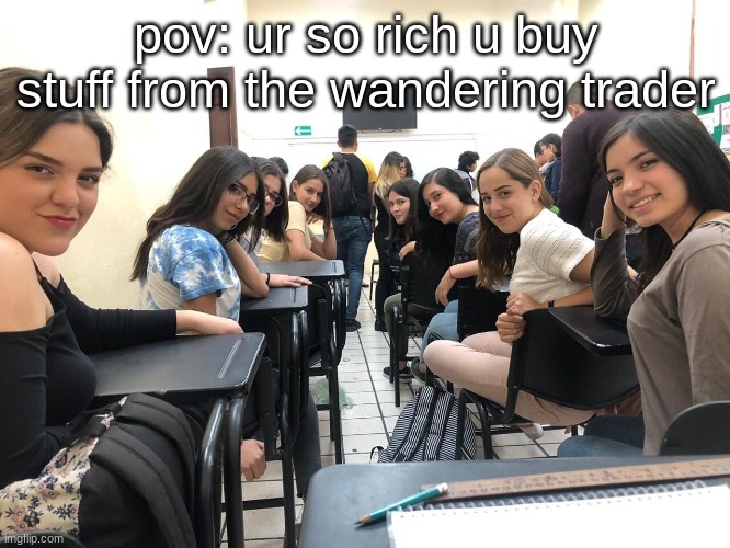 Girls in class looking back | pov: ur so rich u buy stuff from the wandering trader | image tagged in girls in class looking back | made w/ Imgflip meme maker