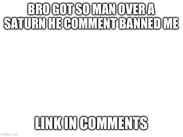 BRO GOT SO MAN OVER A SATURN HE COMMENT BANNED ME; LINK IN COMMENTS | made w/ Imgflip meme maker