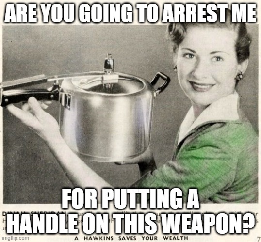 Mum's Gun Control | ARE YOU GOING TO ARREST ME; FOR PUTTING A HANDLE ON THIS WEAPON? | image tagged in mum's gun control | made w/ Imgflip meme maker