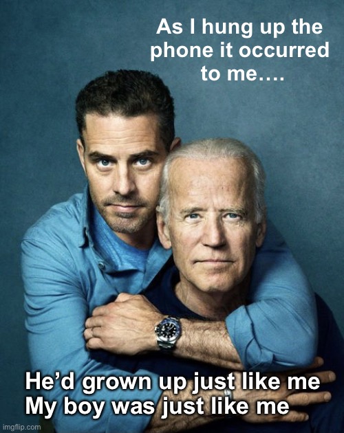 The apple doesn’t fall far from the tree | As I hung up the 

phone it occurred 
to me…. He’d grown up just like me
My boy was just like me | image tagged in joe and hunter biden | made w/ Imgflip meme maker
