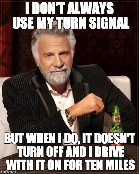 The Most Interesting Man In The World Meme | I DON'T ALWAYS USE MY TURN SIGNAL BUT WHEN I DO, IT DOESN'T TURN OFF AND I DRIVE WITH IT ON FOR TEN MILES | image tagged in memes,the most interesting man in the world | made w/ Imgflip meme maker