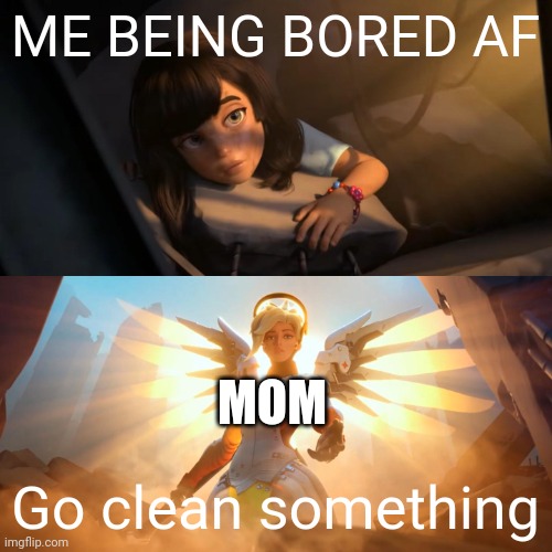 Hey mom why didn't I think of that! | ME BEING BORED AF; MOM; Go clean something | image tagged in overwatch mercy meme,bored,cleaning,mom,different,funny | made w/ Imgflip meme maker