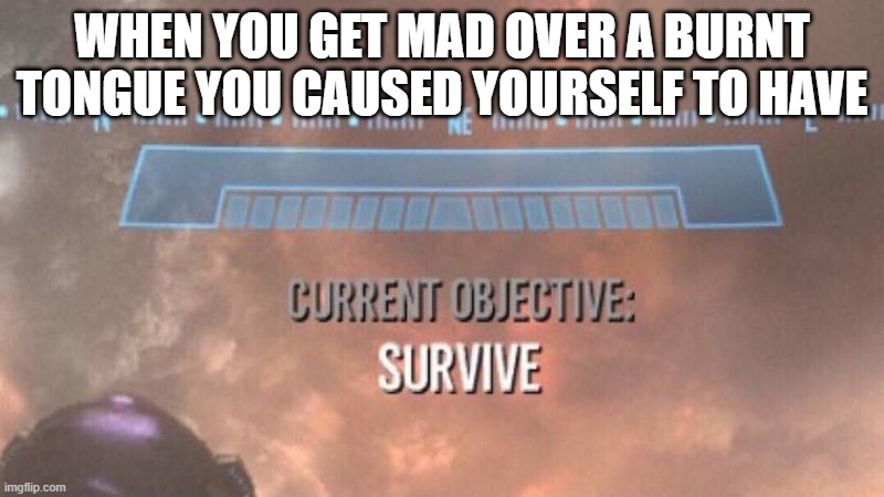No title needed | WHEN YOU GET MAD OVER A BURNT TONGUE YOU CAUSED YOURSELF TO HAVE | image tagged in current objective survive,memes,relatable,burnt tongue | made w/ Imgflip meme maker
