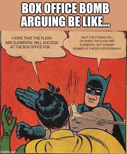 Box Office Bomb Arguing Be Like: | BOX OFFICE BOMB ARGUING BE LIKE... I HOPE THAT THE FLASH AND ELEMENTAL WILL SUCCESS AT THE BOX OFFICE FOR.... SHUT THE F*CKING HELL UP ROBIN, THE FLASH AND ELEMENTAL GOT ALREADY BOMBED AT THE BOX OFFICE BRUH!!!! | image tagged in memes,batman slapping robin,humor,satire,box office bomb,box office | made w/ Imgflip meme maker