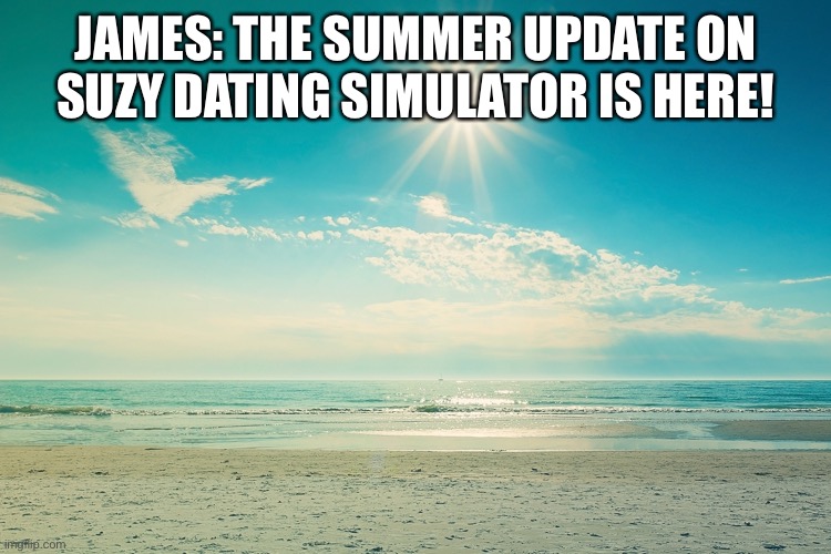 The summer update! | JAMES: THE SUMMER UPDATE ON SUZY DATING SIMULATOR IS HERE! | image tagged in summer-beach | made w/ Imgflip meme maker