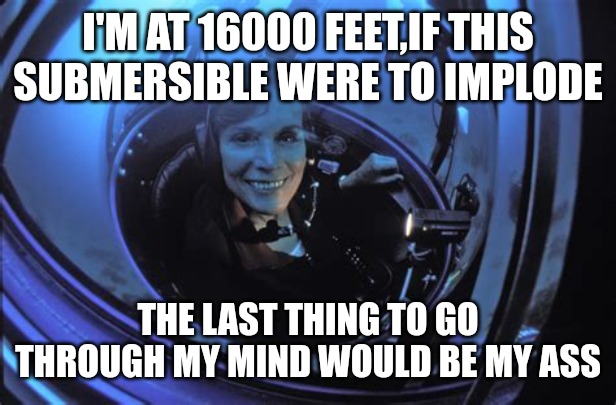 I'M AT 16000 FEET,IF THIS SUBMERSIBLE WERE TO IMPLODE; THE LAST THING TO GO THROUGH MY MIND WOULD BE MY ASS | made w/ Imgflip meme maker