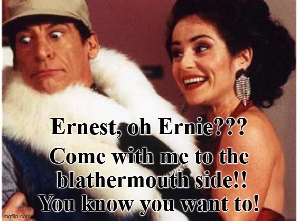 Another dis at that field and those in it! | Ernest, oh Ernie??? Come with me to the
 blathermouth side!!
You know you want to! | image tagged in craziness_all_the_way | made w/ Imgflip meme maker