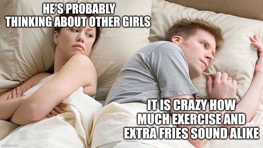 He's probably thinking about girls | HE'S PROBABLY THINKING ABOUT OTHER GIRLS; IT IS CRAZY HOW MUCH EXERCISE AND EXTRA FRIES SOUND ALIKE | image tagged in he's probably thinking about girls | made w/ Imgflip meme maker