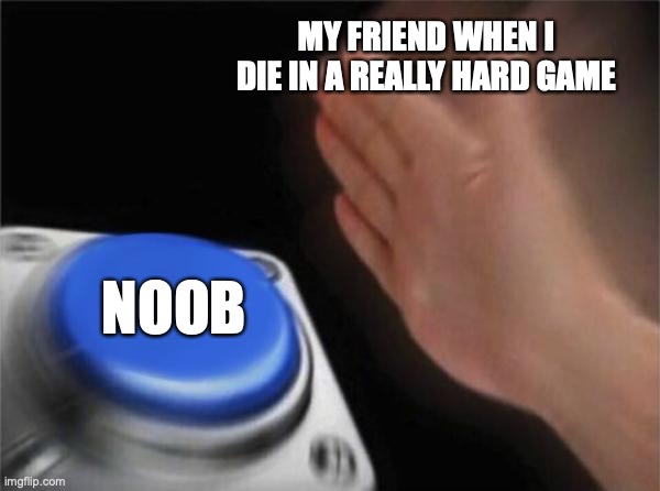Why does this happen. | MY FRIEND WHEN I DIE IN A REALLY HARD GAME; NOOB | image tagged in memes,blank nut button | made w/ Imgflip meme maker