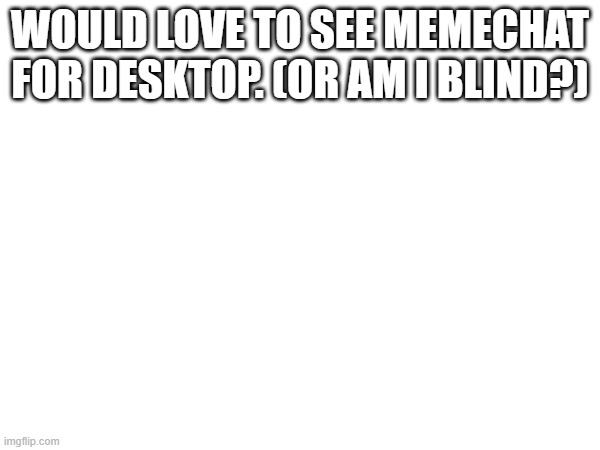 WOULD LOVE TO SEE MEMECHAT FOR DESKTOP. (OR AM I BLIND?) | made w/ Imgflip meme maker