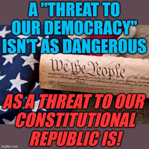 The Constitutional Republic checks and protects democracy! | A "THREAT TO OUR DEMOCRACY" ISN'T AS DANGEROUS; AS A THREAT TO OUR 
CONSTITUTIONAL REPUBLIC IS! | image tagged in constitution,the constitution,democracy | made w/ Imgflip meme maker