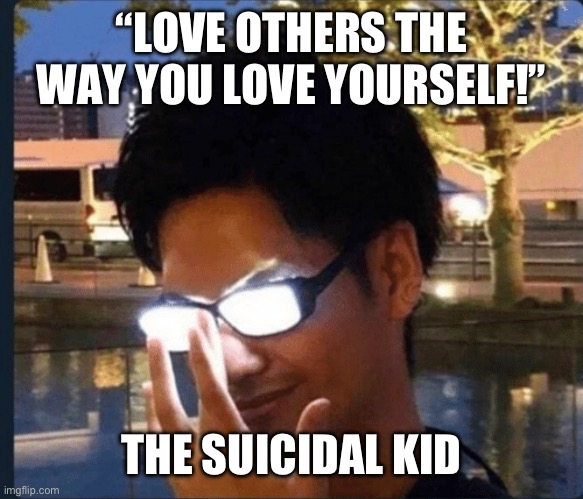 Please tell me of I took this a bit too far | “LOVE OTHERS THE WAY YOU LOVE YOURSELF!”; THE SUICIDAL KID | image tagged in anime glasses,somebody's going to die tonight | made w/ Imgflip meme maker