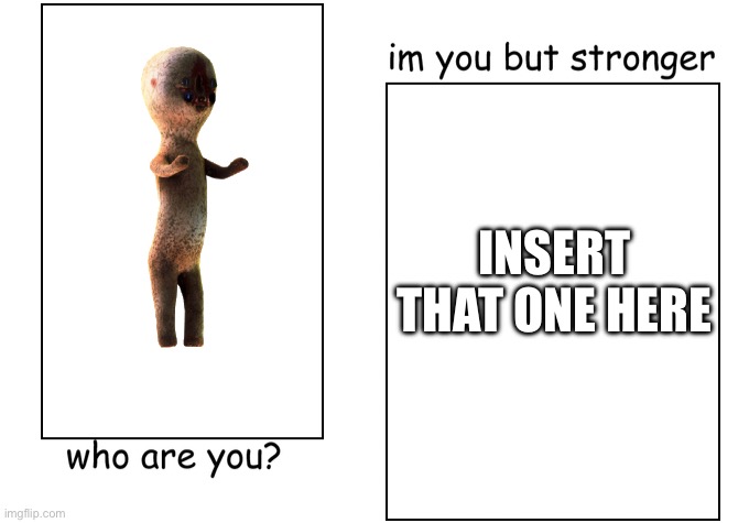 I'm you but stronger | INSERT THAT ONE HERE | image tagged in i'm you but stronger | made w/ Imgflip meme maker