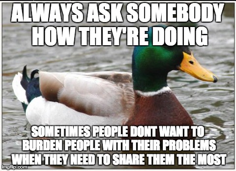 Actual Advice Mallard Meme | ALWAYS ASK SOMEBODY HOW THEY'RE DOING SOMETIMES PEOPLE DONT WANT TO BURDEN PEOPLE WITH THEIR PROBLEMS WHEN THEY NEED TO SHARE THEM THE MOST | image tagged in memes,actual advice mallard,AdviceAnimals | made w/ Imgflip meme maker