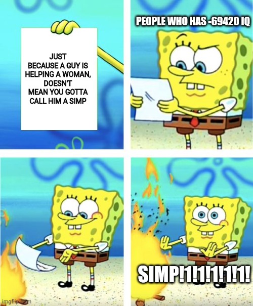 Brainless mofos smh | PEOPLE WHO HAS -69420 IQ; JUST BECAUSE A GUY IS HELPING A WOMAN,
DOESN'T MEAN YOU GOTTA CALL HIM A SIMP; SIMP!1!1!1!1!1! | image tagged in spongebob burning paper | made w/ Imgflip meme maker
