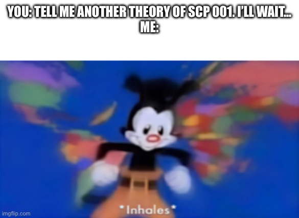 Yakko inhale | YOU: TELL ME ANOTHER THEORY OF SCP 001. I’LL WAIT…
ME: | image tagged in yakko inhale | made w/ Imgflip meme maker