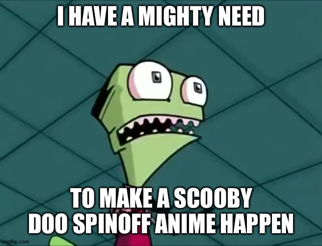 A Scooby doo spinoff anime,yes please! | I HAVE A MIGHTY NEED; TO MAKE A SCOOBY DOO SPINOFF ANIME HAPPEN | image tagged in mighty need | made w/ Imgflip meme maker
