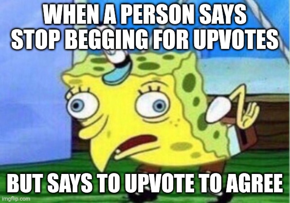Mocking Spongebob | WHEN A PERSON SAYS STOP BEGGING FOR UPVOTES; BUT SAYS TO UPVOTE TO AGREE | image tagged in memes,mocking spongebob | made w/ Imgflip meme maker