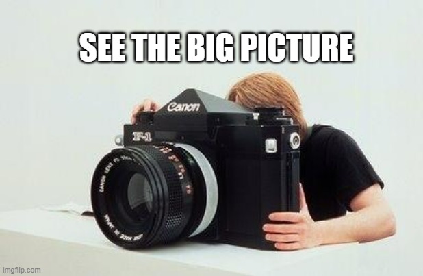 BIG PICTURE | SEE THE BIG PICTURE | image tagged in big camera | made w/ Imgflip meme maker