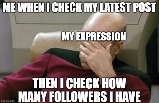 Depression entered my mind. | ME WHEN I CHECK MY LATEST POST; MY EXPRESSION; THEN I CHECK HOW MANY FOLLOWERS I HAVE | image tagged in memes,captain picard facepalm | made w/ Imgflip meme maker