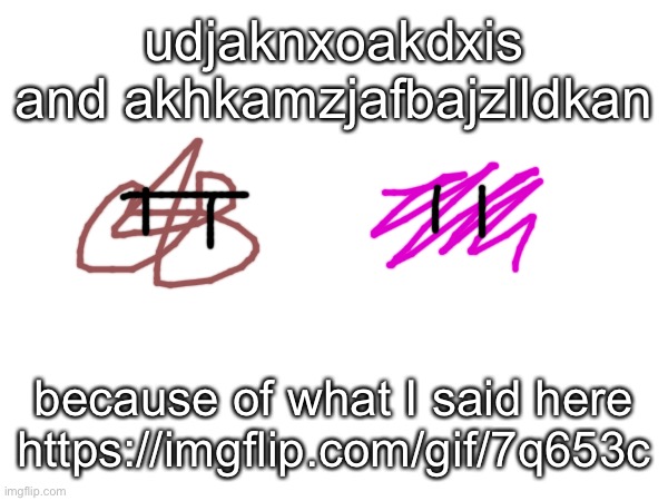 yes I have pronounciations of these I will put in the comments | udjaknxoakdxis and akhkamzjafbajzlldkan; because of what I said here https://imgflip.com/gif/7q653c | made w/ Imgflip meme maker