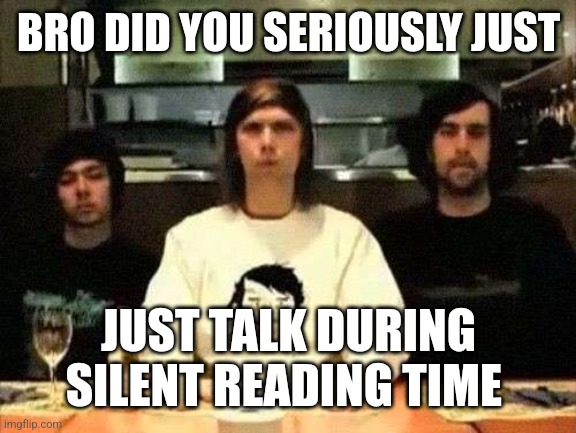 BRO DID YOU SERIOUSLY JUST; JUST TALK DURING SILENT READING TIME | made w/ Imgflip meme maker