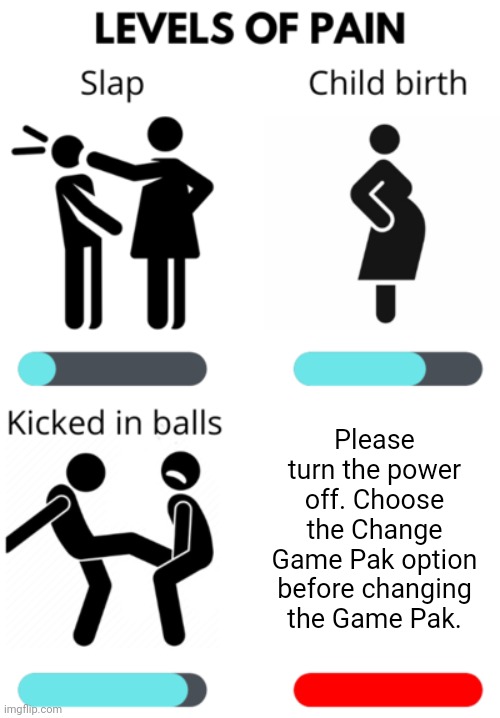 Levels of Pain | Please turn the power off. Choose the Change Game Pak option before changing the Game Pak. | image tagged in levels of pain | made w/ Imgflip meme maker