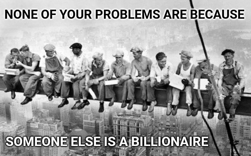Suck it up | NONE OF YOUR PROBLEMS ARE BECAUSE; SOMEONE ELSE IS A BILLIONAIRE | image tagged in billionaire,problems | made w/ Imgflip meme maker