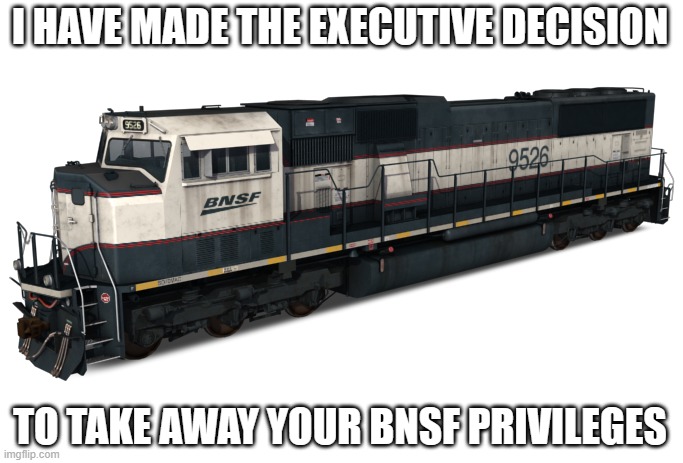WE NEED MORE PUNS!! | I HAVE MADE THE EXECUTIVE DECISION; TO TAKE AWAY YOUR BNSF PRIVILEGES | image tagged in bnsf sd70mac,railfan,railroad,train,locomotive | made w/ Imgflip meme maker
