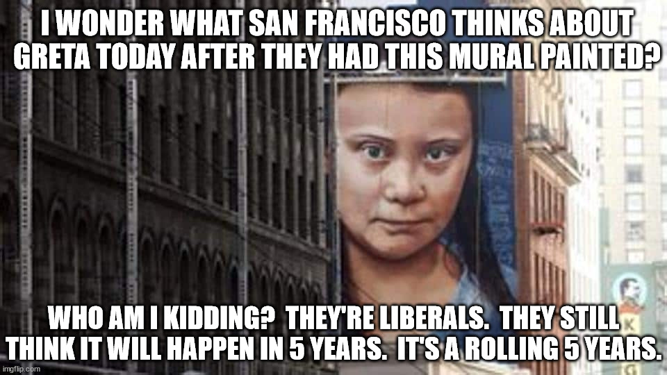 I WONDER WHAT SAN FRANCISCO THINKS ABOUT GRETA TODAY AFTER THEY HAD THIS MURAL PAINTED? WHO AM I KIDDING?  THEY'RE LIBERALS.  THEY STILL THI | made w/ Imgflip meme maker
