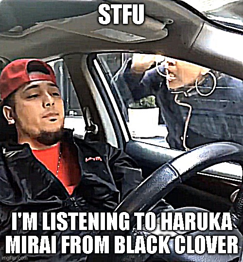Any black clover fan here? | STFU; I'M LISTENING TO HARUKA MIRAI FROM BLACK CLOVER | image tagged in stfu im listening to | made w/ Imgflip meme maker